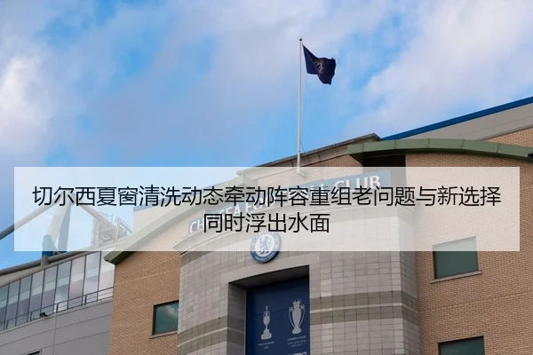 切尔西夏窗清洗动态牵动阵容重组老问题与新选择同时浮出水面