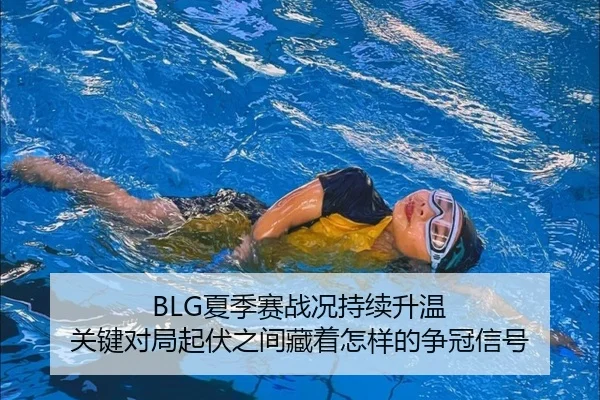BLG夏季赛战况持续升温 关键对局起伏之间藏着怎样的争冠信号